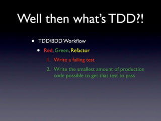 Well then what’s TDD?!
  •   TDD/BDD Workﬂow
      •   Red, Green, Refactor
           1. Write a failing test
           2. Write the smallest amount of production
              code possible to get that test to pass
 