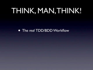 THINK, MAN, THINK!

 • The real TDD/BDD Workﬂow
 