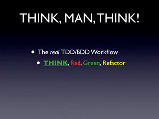 THINK, MAN, THINK!

 • The real TDD/BDD Workﬂow
  • THINK, Red, Green, Refactor
 