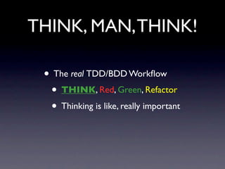 THINK, MAN, THINK!

 • The real TDD/BDD Workﬂow
  • THINK, Red, Green, Refactor
  • Thinking is like, really important
 