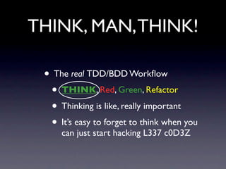 THINK, MAN, THINK!

 • The real TDD/BDD Workﬂow
  • THINK, Red, Green, Refactor
  • Thinking is like, really important
  • It’s easy to forget to think when you
     can just start hacking L337 c0D3Z
 