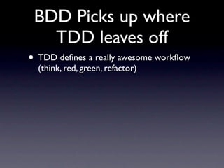 BDD Picks up where
   TDD leaves off
• TDD deﬁnes a really awesome workﬂow
  (think, red, green, refactor)
 