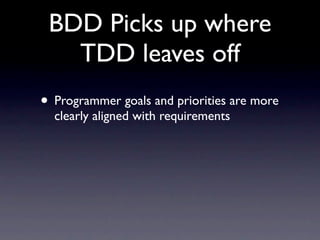 BDD Picks up where
   TDD leaves off
• Programmer goals and priorities are more
  clearly aligned with requirements
 