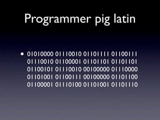 Programmer pig latin

• 01010000 01110010 01101111 01100111
  01110010 01100001 01101101 01101101
  01100101 01110010 00100000 01110000
  01101001 01100111 00100000 01101100
  01100001 01110100 01101001 01101110
 