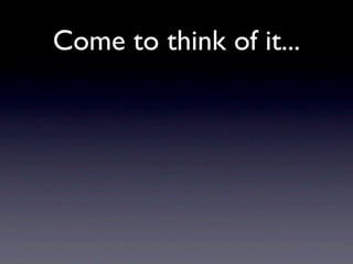 Come to think of it...
 