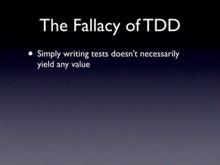 The Fallacy of TDD
• Simply writing tests doesn’t necessarily
  yield any value
 