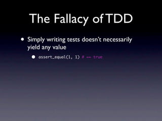 The Fallacy of TDD
• Simply writing tests doesn’t necessarily
  yield any value
    •   assert_equal(1, 1) # == true
 