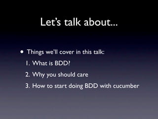 Let’s talk about...

• Things we’ll cover in this talk:
  1. What is BDD?
  2. Why you should care
  3. How to start doing BDD with cucumber
 