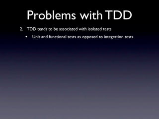 Problems with TDD
2. TDD tends to be associated with isolated tests
  •   Unit and functional tests as opposed to integration tests
 