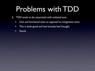 Problems with TDD
2. TDD tends to be associated with isolated tests
  •   Unit and functional tests as opposed to integration tests
  •   This is both good and bad (mostly bad though)
  •   Good:
 