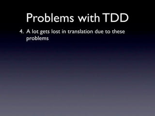 Problems with TDD
4. A lot gets lost in translation due to these
   problems
 