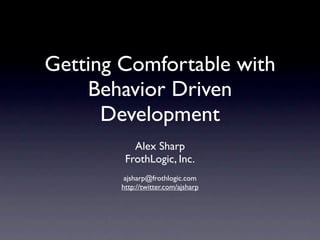 Getting Comfortable with
    Behavior Driven
      Development
          Alex Sharp
        FrothLogic, Inc.
        ajsharp@frothlogic.com
       http://twitter.com/ajsharp
 