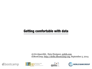 Getting comfortable with data 
@ritvvijparrikh, Data Designer, pykih.com 
d|Bootcamp, http://delhi.dbootcamp.org, September 5, 2014 
 