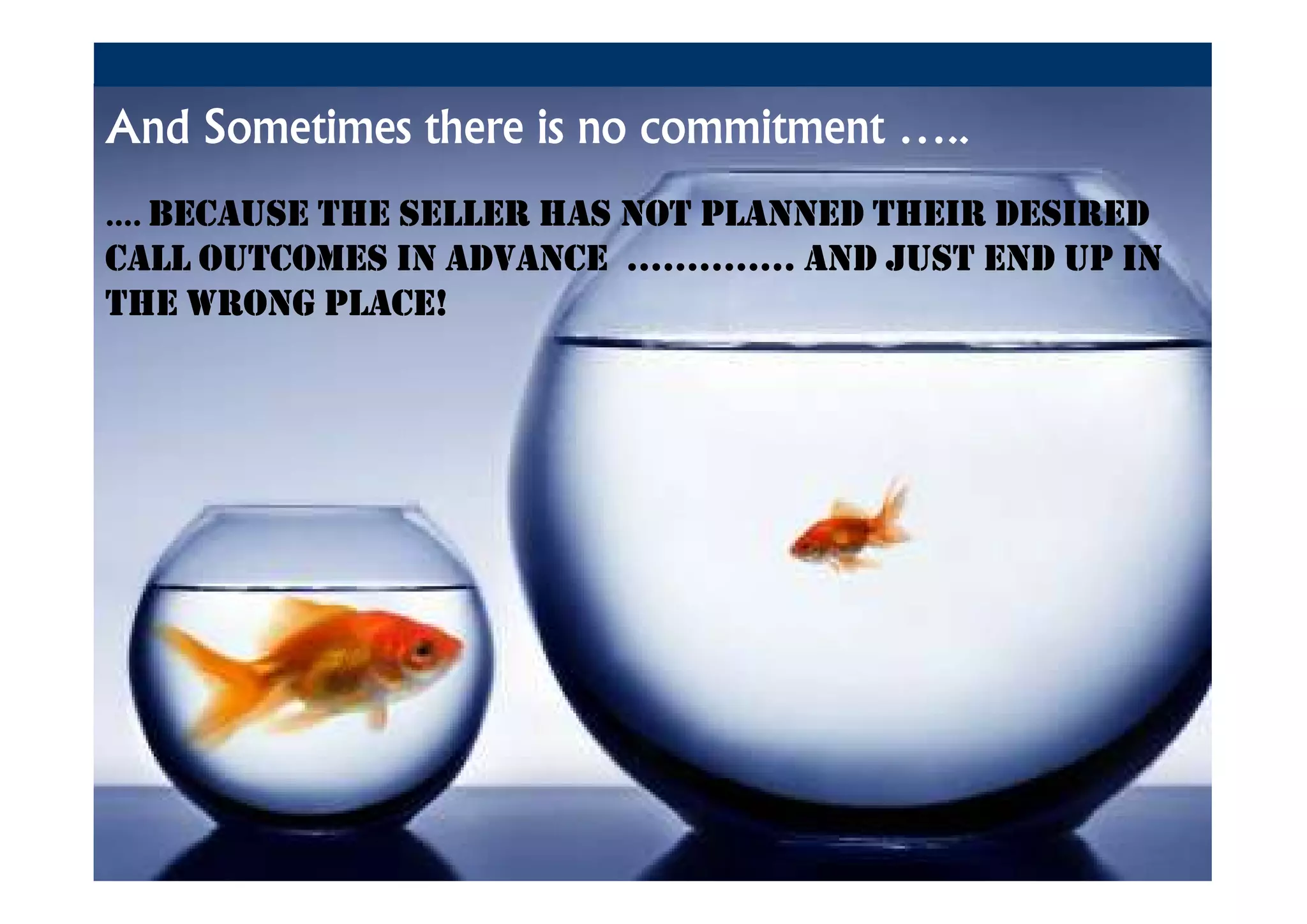 And Sometimes there is no commitment …..
…. BECAUSE THESELLER HAS NOT PLANNED THEIR DESIRED
CALL OUTCOMES IN ADVANCE ……..…… AND JUST END UP IN
THE WRONG PLACE!
 