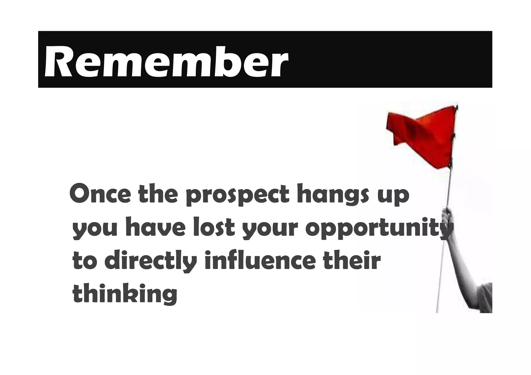 Remember

Once the prospect hangs up
you have lost your opportunity
to directly influence their
thinking
 