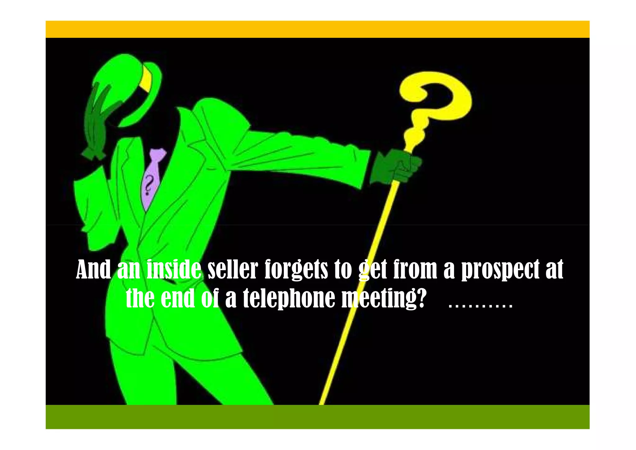 And an inside seller forgets to get from a prospect at
     the end of a telephone meeting? ..........
 