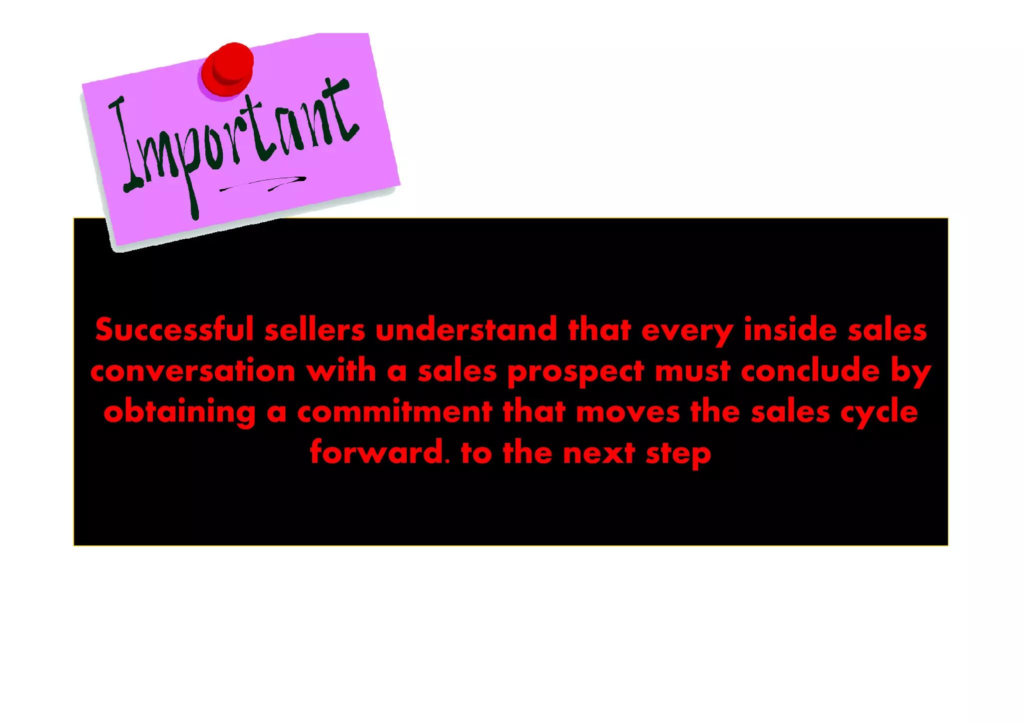 Successful sellers understand that every inside sales
conversation with a sales prospect must conclude by
 obtaining a commitment that moves the sales cycle
              forward. to the next step
 