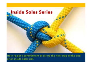 Inside Sales Series




How to get a commitment at set up the next step at the end
of an inside sales call.
 