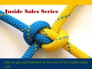 Inside Sales Series




How to get commitment at the end of the inside sales
call
 