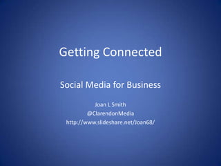 Getting Connected
Social Media for Business
Joan L Smith
@ClarendonMedia
http://www.slideshare.net/Joan68/

 