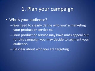 1. Plan your campaign
• Who’s your audience?
– You need to clearly define who you’re marketing
your product or service to....