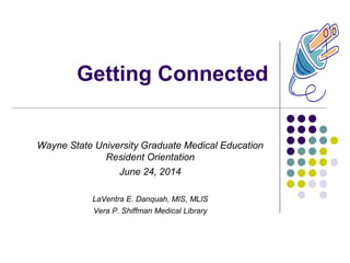 Getting Connected
Wayne State University Graduate Medical Education
Resident Orientation
June 24, 2014
LaVentra E. Danquah, MIS, MLIS
Vera P. Shiffman Medical Library
 