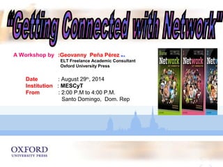 :Geovanny Peña Pérez M.A. 
ELT Freelance Academic Consultant 
Oxford University Press 
Date : August 29th, 2014 
Institution : MESCyT 
From : 2:00 P.M to 4:00 P.M. 
Santo Domingo, Dom. Rep 
A Workshop by 
 