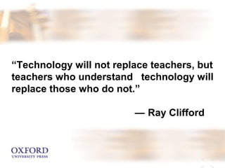 “Technology will not replace teachers, but 
teachers who understand technology will 
replace those who do not.” 
— Ray Clifford 
 