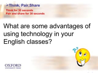 Think, Pair,Share 
Think for 30 seconds 
Pair and share for 30 seconds 
What are some advantages of 
using technology in your 
English classes? 
 
