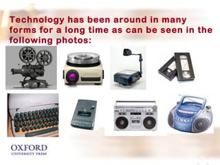 Technology has been around in many 
forms for a long time as can be seen in the 
following photos: 
 