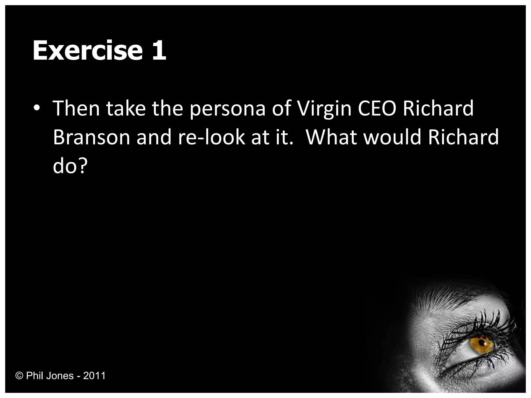 Exercise 1 Then take the persona of Virgin CEO Richard Branson and re-look at it.  What would Richard do? © Phil Jones - 2011 