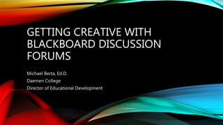 GETTING CREATIVE WITH
BLACKBOARD DISCUSSION
FORUMS
Michael Berta, Ed.D.
Daemen College
Director of Educational Development
 