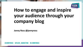 How to engage and inspire
your audience through your
company blog
Jonny Ross @jonnyross
 