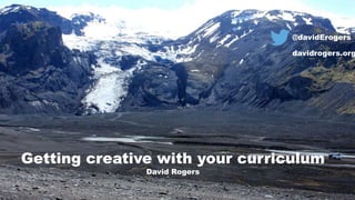 Getting creative with your curriculum
David Rogers
@davidErogers
davidrogers.org
 