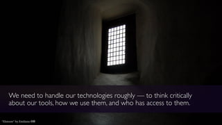 We need to handle our technologies roughly — to think critically
about our tools, how we use them, and who has access to them.
“Elsinore” by Emiliano cb
 