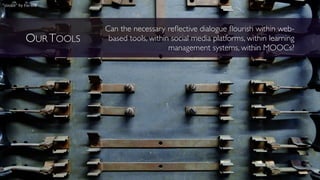 OUR TOOLS
Can the necessary reﬂective dialogue ﬂourish within web-
based tools, within social media platforms, within learning
management systems, within MOOCs?
“circuit” by Fio cb
 