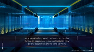 Anyone who has been in a classroom the day
before an assignment is due understands how
poorly assignment sheets tend to work.
“Durchlaucht”; Kai C. Schwarzer, cbnd
 