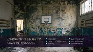 OBSTRUCTING LEARNING?
SHAPING PEDAGOGY?
instruction
classroom management
training
outcomes-driven
standards-based
content delivery
 