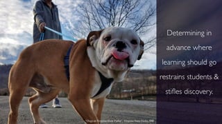 Determining in
advance where
learning should go
restrains students &
stiﬂes discovery.
“Dogs in Virginia State Parks”; Virginia State Parks, cb
 