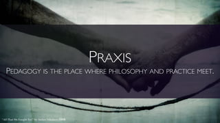 PRAXIS
PEDAGOGY IS THE PLACE WHERE PHILOSOPHY AND PRACTICE MEET.
“All That We Fought For.” by Stelios Nikolaou cbn
 