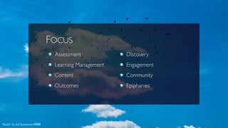FOCUS
Assessment
Learning Management
Content
Outcomes 
Discovery
Engagement
Community
Epiphanies
“Birds” by Ed Suominen cbn
 