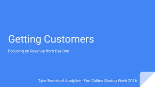 Getting Customers
Focusing on Revenue from Day One
Tyler Brooks of Analytive - Fort Collins Startup Week 2016
 