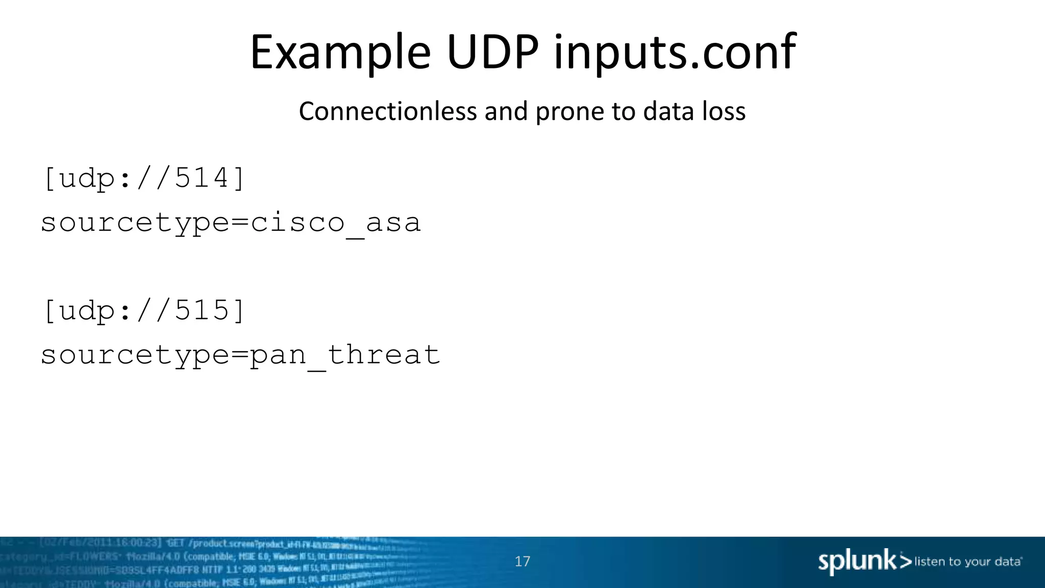 Example UDP inputs.conf Connectionless and prone to data loss [udp://514] sourcetype=cisco_asa [udp://515] sourcetype=pan_threat 17 