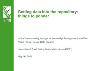 Getting data into the repository:
things to ponder
Indira Yerramareddy, Manger of Knowledge Management and Web
Nilam Prasai, Senior Data Curator
International Food Policy Research Institute (IFPRI)
May 16, 2019
 