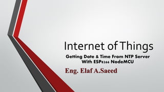 Internet ofThings
Getting Date & Time From NTP Server
With ESP8266 NodeMCU
Eng. Elaf A.Saeed
 