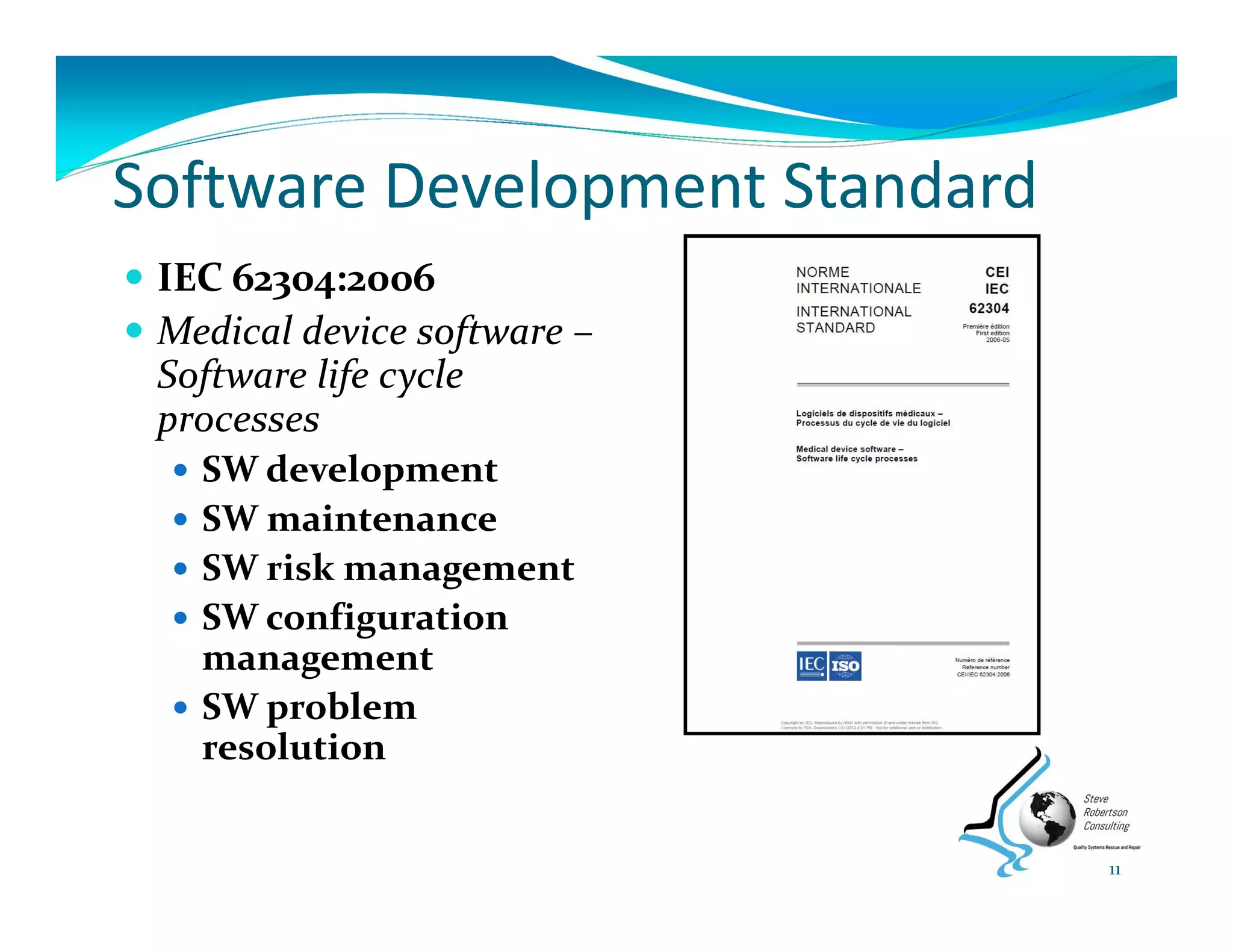 Software Development Standard
 IEC 62304:2006
 Medical device software –
Software life cycle 
processes
 SW development
 SW maintenance
 SW risk management 
 SW configuration 
management
 SW problem 
resolution
11
 