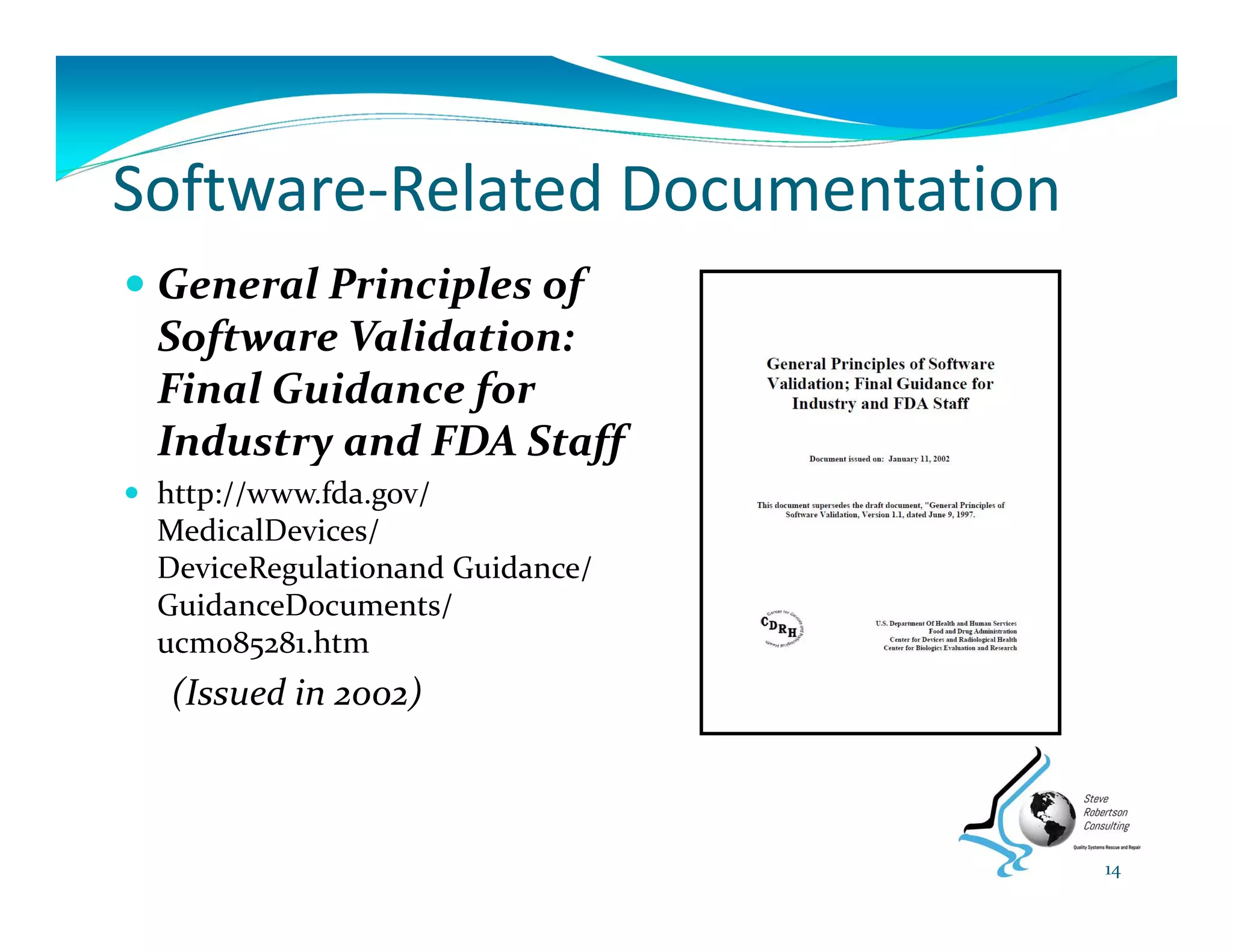 Software‐Related Documentation
 General Principles of 
Software Validation: 
Final Guidance for 
Industry and FDA Staff
 http://www.fda.gov/ 
MedicalDevices/ 
DeviceRegulationand Guidance/ 
GuidanceDocuments/ 
ucm085281.htm
(Issued in 2002)
14
 