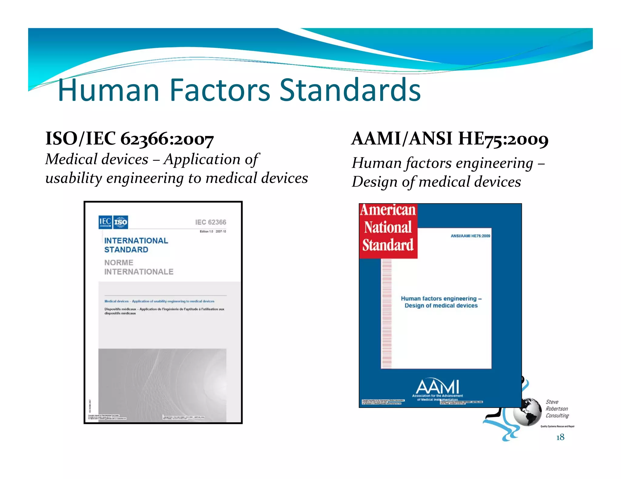 Human Factors Standards
AAMI/ANSI HE75:2009
Human factors engineering –
Design of medical devices
18
ISO/IEC 62366:2007
Medical devices – Application of 
usability engineering to medical devices
 