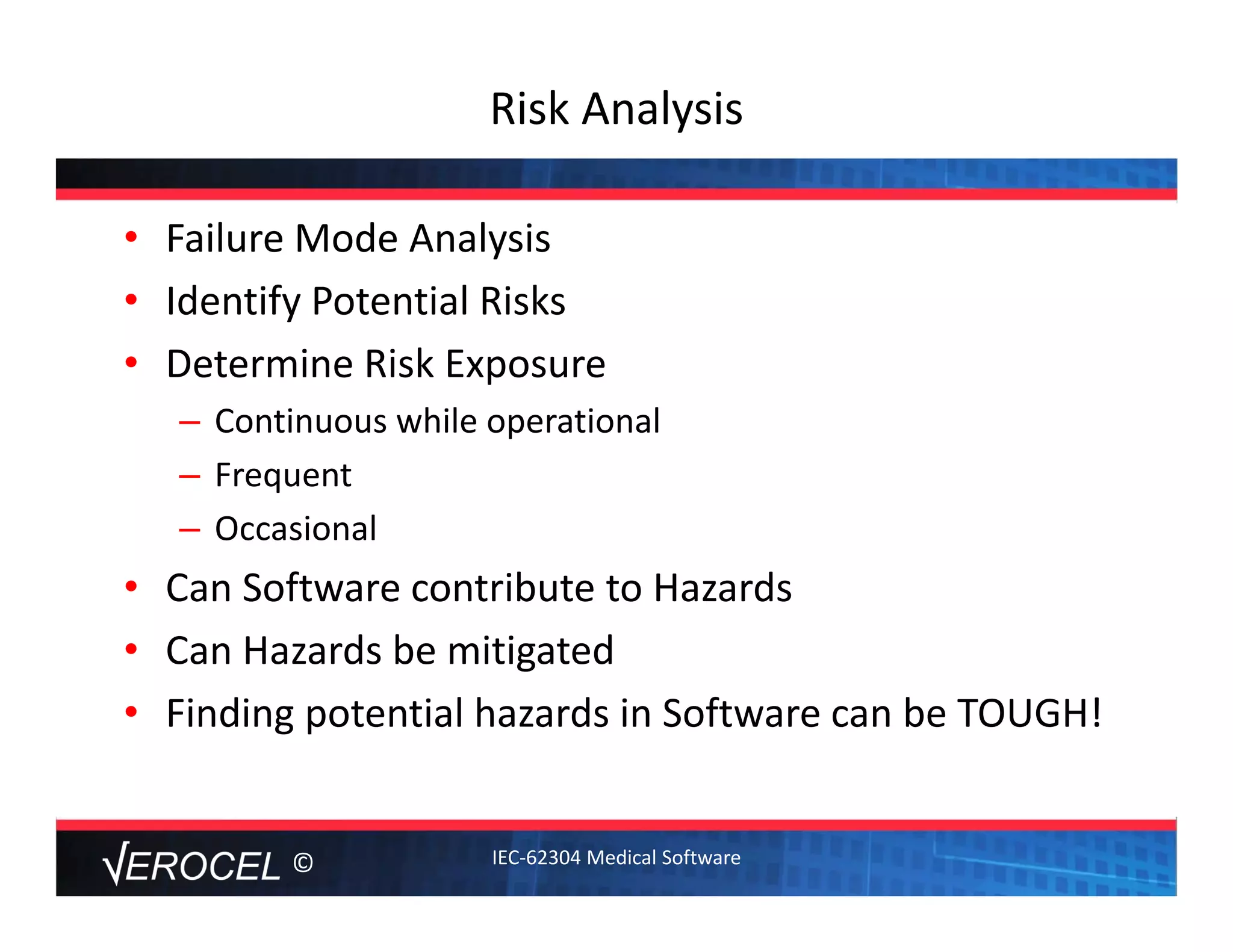 ©
Risk Analysis
• Failure Mode Analysis
• Identify Potential Risks
• Determine Risk Exposure
– Continuous while operational
– Frequent
– Occasional
• Can Software contribute to Hazards
• Can Hazards be mitigated
• Finding potential hazards in Software can be TOUGH!
IEC‐62304 Medical Software
 