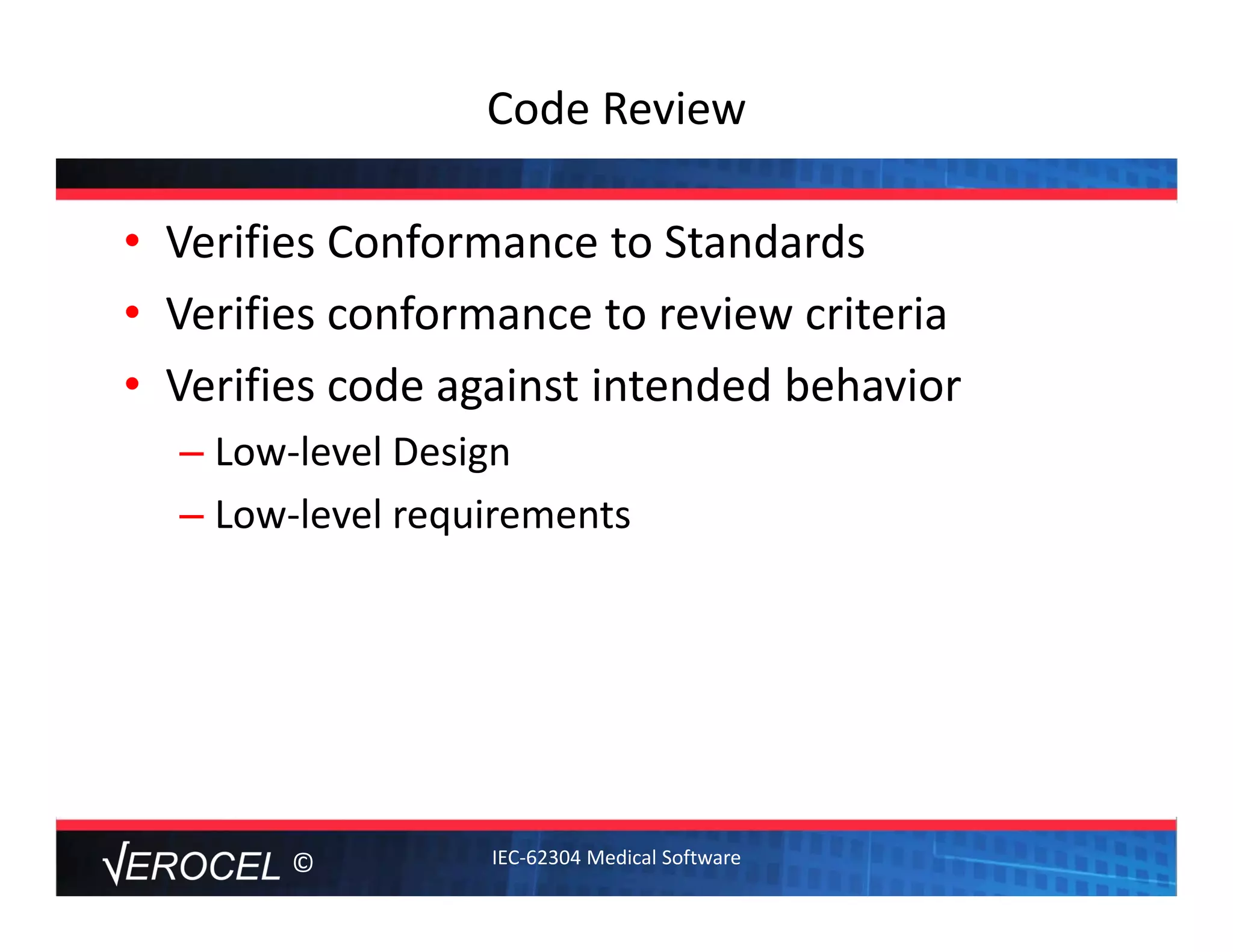 ©
Code Review
• Verifies Conformance to Standards
• Verifies conformance to review criteria
• Verifies code against intended behavior
– Low‐level Design
– Low‐level requirements
IEC‐62304 Medical Software
 